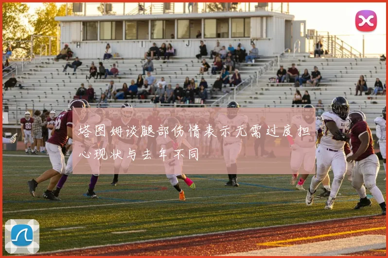 塔图姆谈腿部伤情表示无需过度担心现状与去年不同