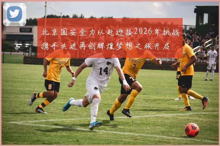 北京国安全力以赴迎接2026年挑战携手共进再创辉煌梦想之旅开启