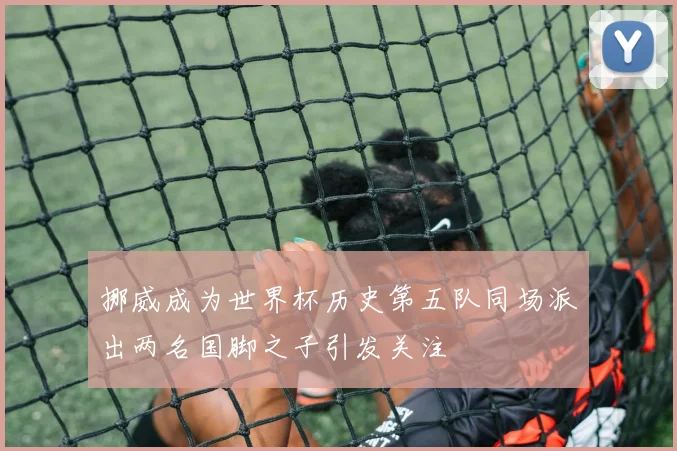 挪威成为世界杯历史第五队同场派出两名国脚之子引发关注