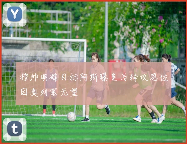穆帅明确目标阿斯曝皇马转攻恩佐因奥利塞无望