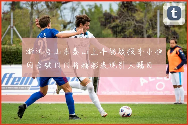 浙江与山东泰山上半场战报李小恒闪击破门门将精彩表现引人瞩目