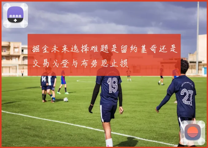 掘金未来选择难题是留约基奇还是交易戈登与布劳恩止损
