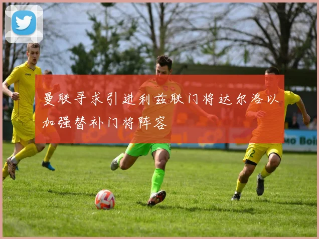 曼联寻求引进利兹联门将达尔洛以加强替补门将阵容