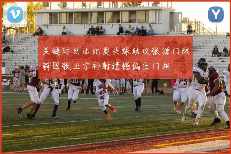关键时刻法比奥头球助攻张源门线解围张玉宁补射遗憾偏出门框