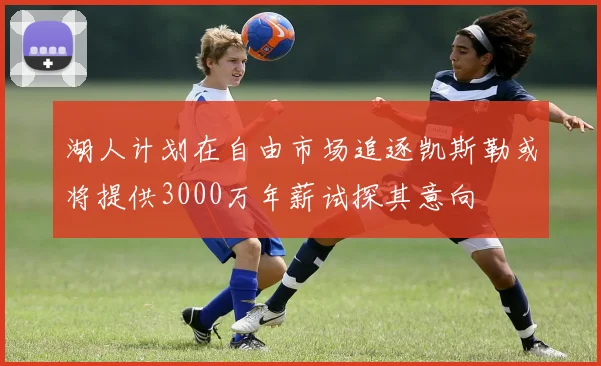 湖人计划在自由市场追逐凯斯勒或将提供3000万年薪试探其意向