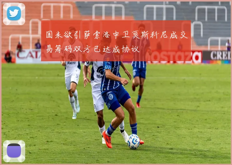 国米欲引萨索洛中卫莫斯科尼成交易筹码双方已达成协议