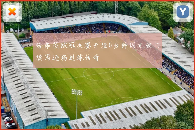 哈弗茨欧冠决赛开场6分钟闪电破门续写连场进球传奇