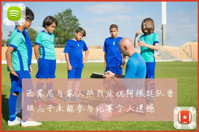 西蒙尼与家人热烈庆祝阿根廷队晋级儿子未能参与比赛令人遗憾