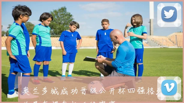 奥兰多城成功晋级公开杯四强格列兹曼有望参与后续赛事