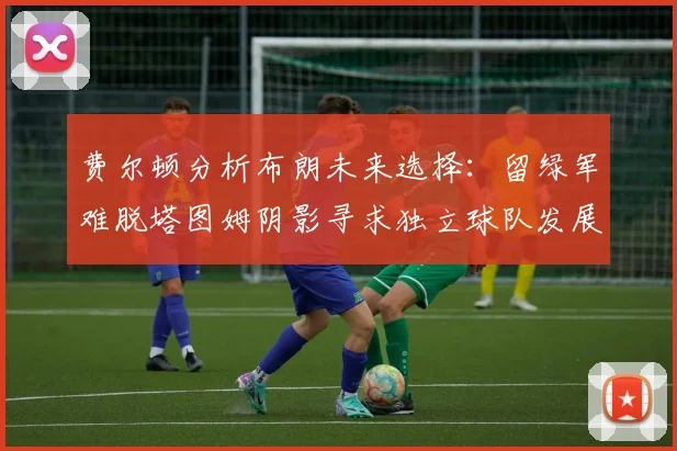 费尔顿分析布朗未来选择：留绿军难脱塔图姆阴影寻求独立球队发展