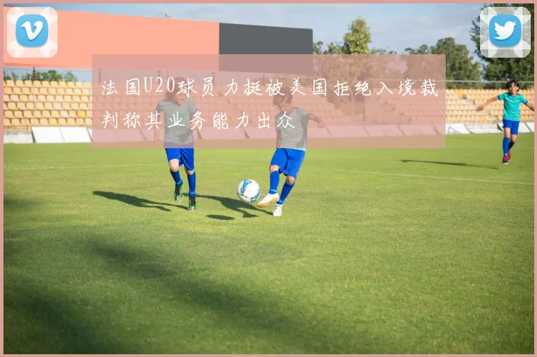 法国U20球员力挺被美国拒绝入境裁判称其业务能力出众