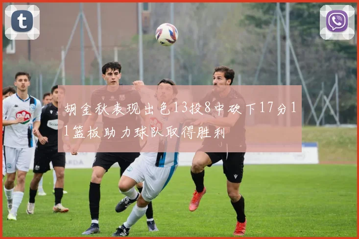 胡金秋表现出色13投8中砍下17分11篮板助力球队取得胜利