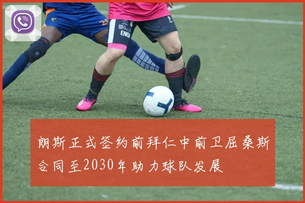 朗斯正式签约前拜仁中前卫屈桑斯合同至2030年助力球队发展