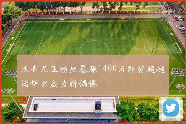 沃齐尼亚粉丝暴涨1400万即将超越诺伊尔成为新偶像