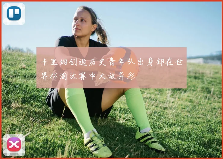 卡里姆创造历史青年队出身却在世界杯淘汰赛中大放异彩