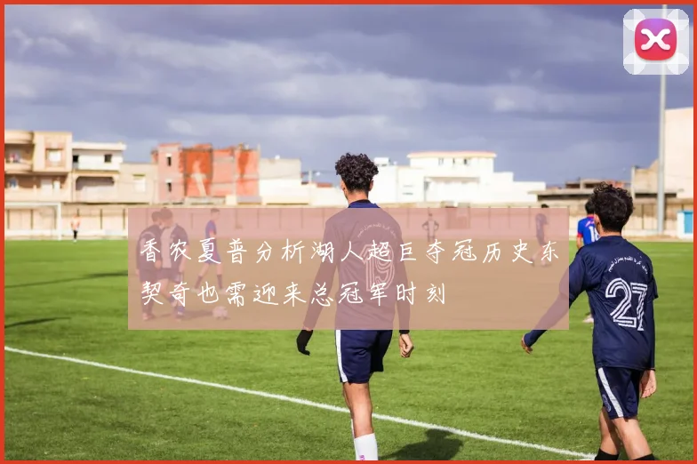 香农夏普分析湖人超巨夺冠历史东契奇也需迎来总冠军时刻