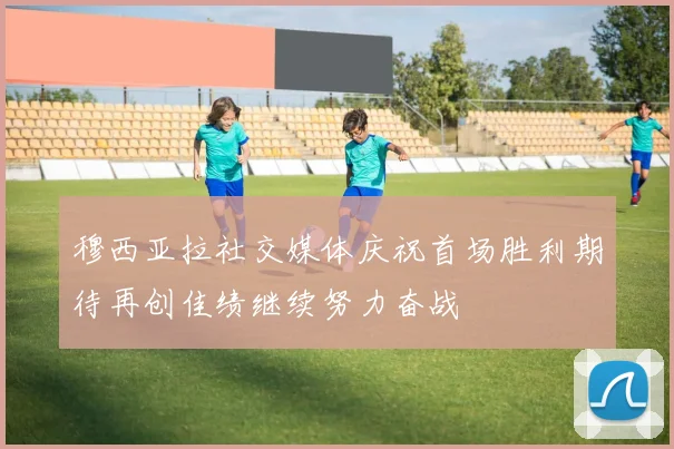 穆西亚拉社交媒体庆祝首场胜利期待再创佳绩继续努力奋战