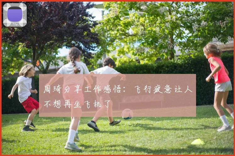 周琦分享工作感悟：飞行疲惫让人不想再坐飞机了