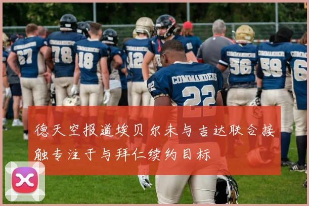德天空报道埃贝尔未与吉达联合接触专注于与拜仁续约目标