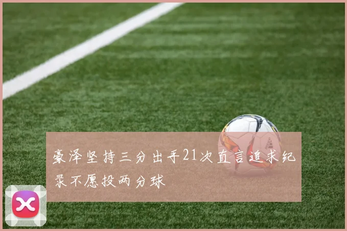 豪泽坚持三分出手21次直言追求纪录不愿投两分球