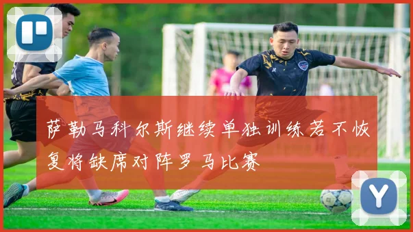 萨勒马科尔斯继续单独训练若不恢复将缺席对阵罗马比赛