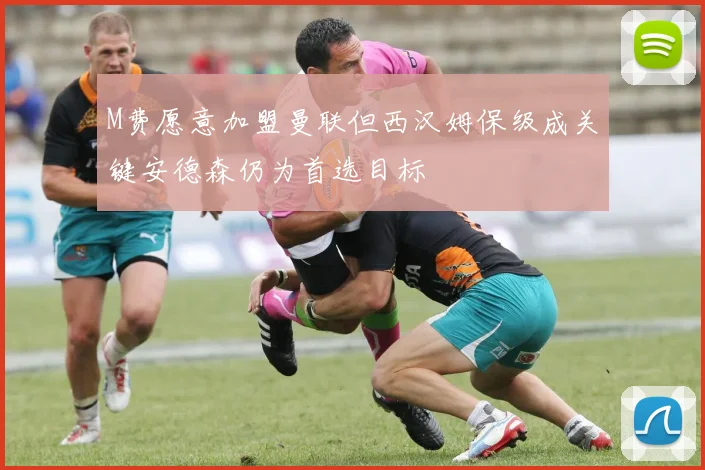M费愿意加盟曼联但西汉姆保级成关键安德森仍为首选目标
