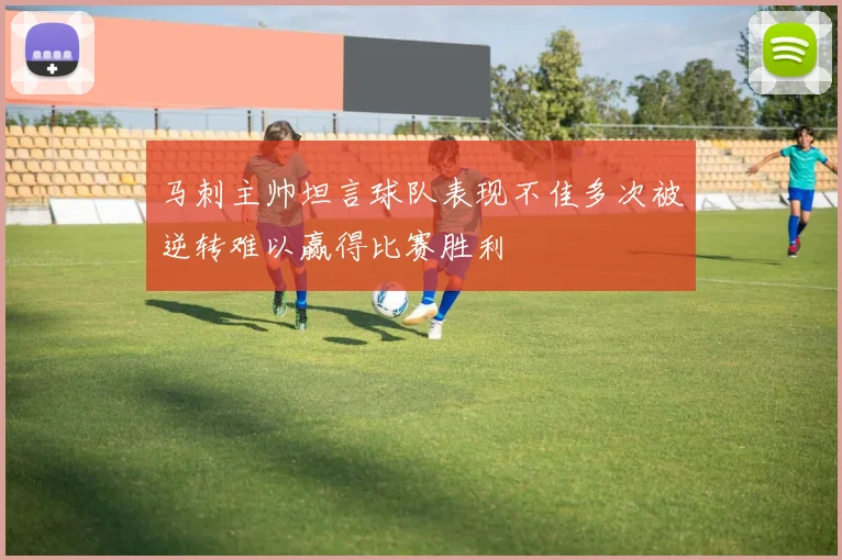马刺主帅坦言球队表现不佳多次被逆转难以赢得比赛胜利