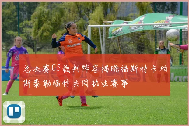 总决赛G5裁判阵容揭晓福斯特卡珀斯泰勒福特共同执法赛事