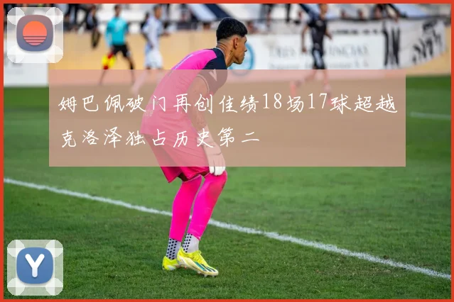 姆巴佩破门再创佳绩18场17球超越克洛泽独占历史第二