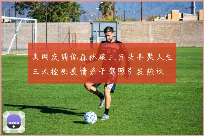 美网友调侃森林狼三巨头齐聚人生三大检测疫情亲子驾照引发热议