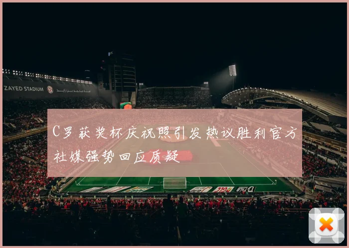 C罗获奖杯庆祝照引发热议胜利官方社媒强势回应质疑