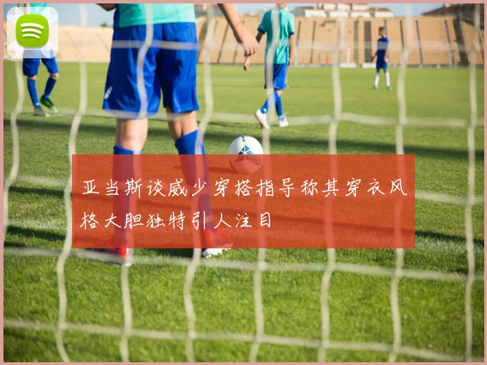 亚当斯谈威少穿搭指导称其穿衣风格大胆独特引人注目