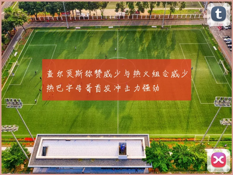 查尔莫斯称赞威少与热火组合威少热巴字母哥首发冲击力强劲
