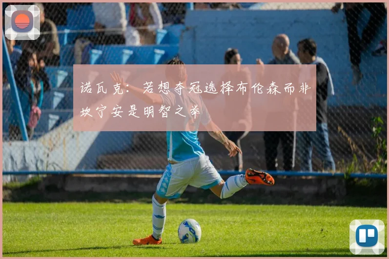 诺瓦克：若想夺冠选择布伦森而非坎宁安是明智之举