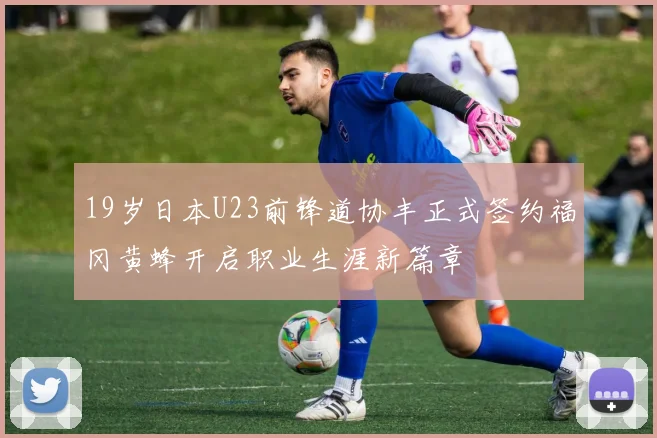 19岁日本U23前锋道协丰正式签约福冈黄蜂开启职业生涯新篇章
