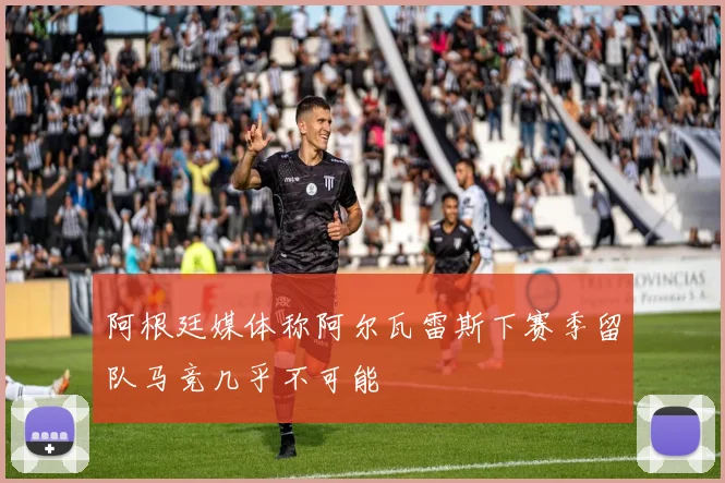 阿根廷媒体称阿尔瓦雷斯下赛季留队马竞几乎不可能